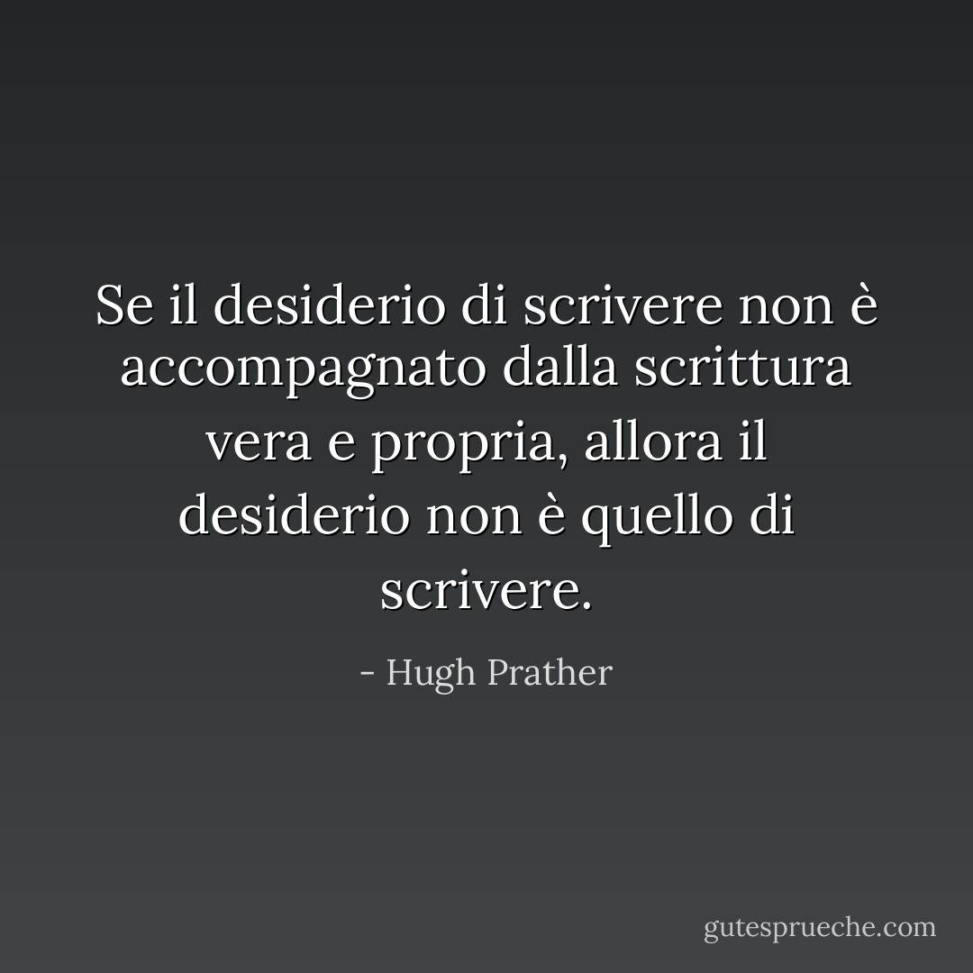 Se il desiderio di scrivere non è accompagnato dalla scrittura vera e propria, allora il desiderio non è quello di scrivere. - Hugh Prather