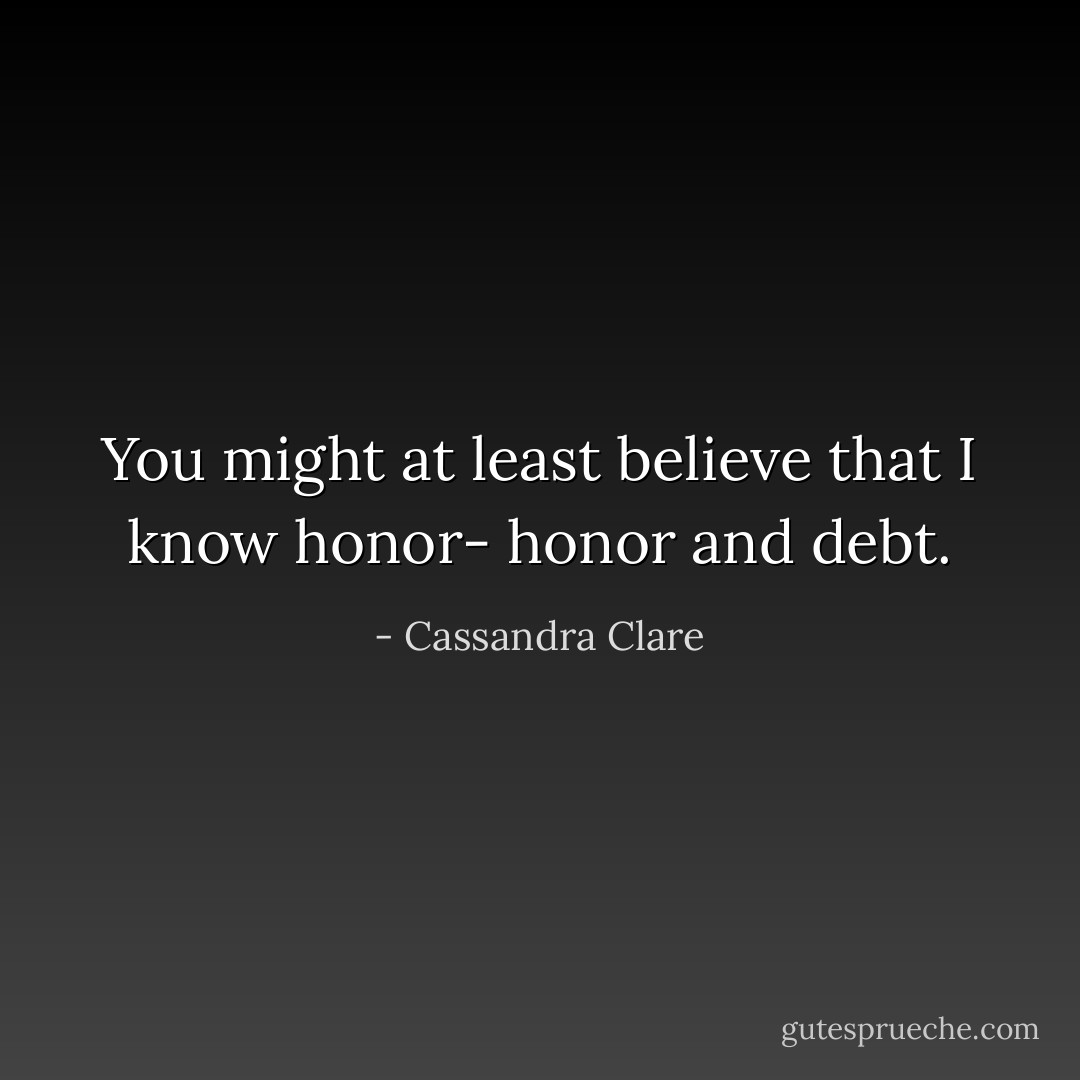 You might at least believe that I know honor-<br />honor and debt. - Cassandra Clare