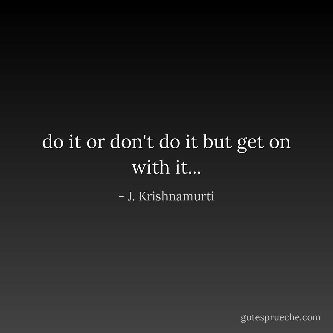 do it or don't do it but get on with it... - J. Krishnamurti