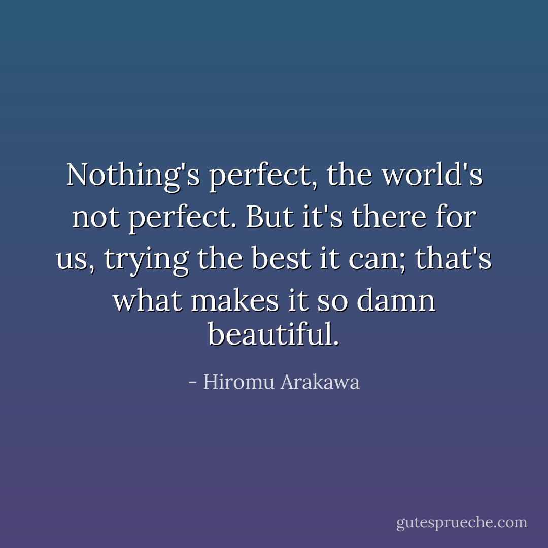 Nothing's perfect, the world's not perfect. But it's there for us, trying the best it can; that's what makes it so damn beautiful. - Hiromu Arakawa