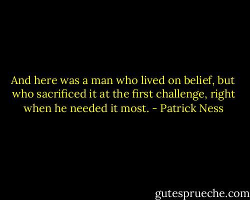And here was a man who lived on belief, but who sacrificed it at the first challenge, right when he needed it most. - Patrick Ness