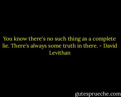 You know there's no such thing as a complete lie. There's always some truth in there. - David Levithan