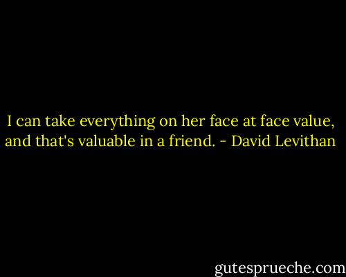 I can take everything on her face at face value, and that's valuable in a friend. - David Levithan