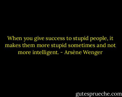 When you give success to stupid people, it makes them more stupid sometimes and not more intelligent. - Arsène Wenger