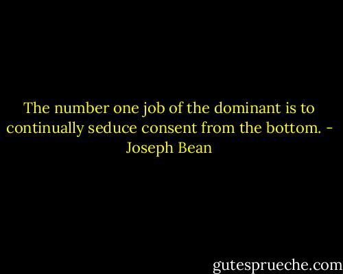 The number one job of the dominant is to continually seduce consent from the bottom. - Joseph Bean