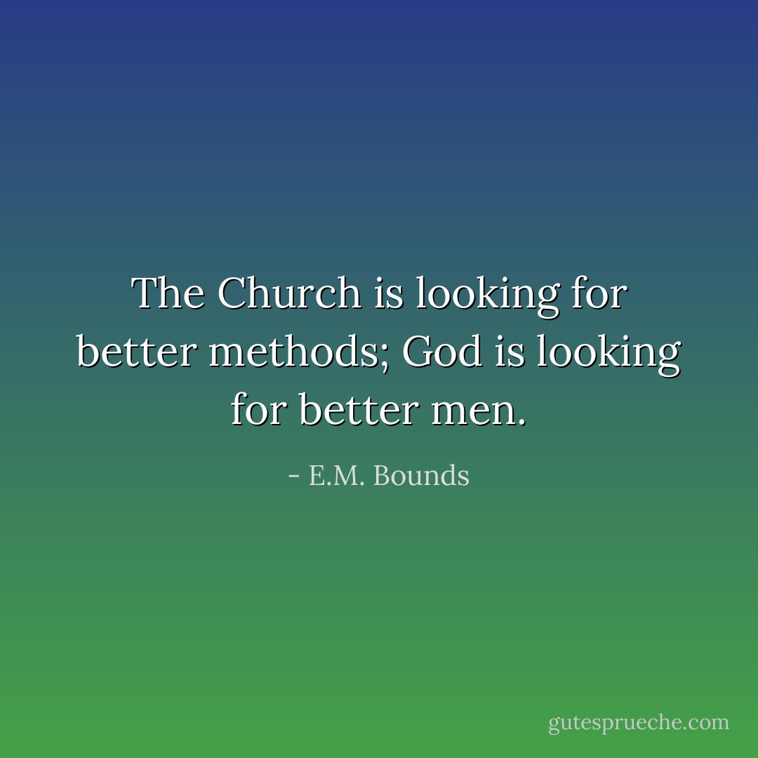The Church is looking for better methods; God is looking for better men. - E.M. Bounds