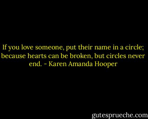 If you love someone, put their name in a circle; because hearts can be<br />broken, but circles never end. - Karen Amanda Hooper