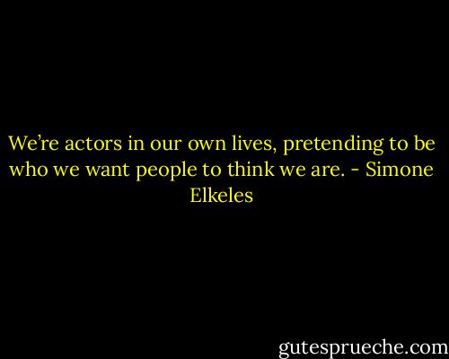 We’re actors in our own lives, pretending to be who we want people to think we are. - Simone Elkeles