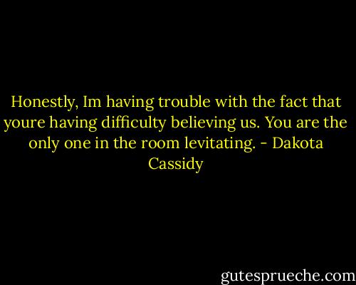 Honestly, Im having trouble with the fact that youre having difficulty believing us. You are the only one in the room levitating. - Dakota Cassidy