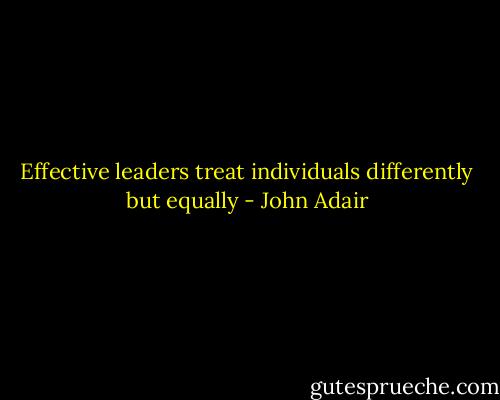 Effective leaders treat individuals differently but equally - John Adair