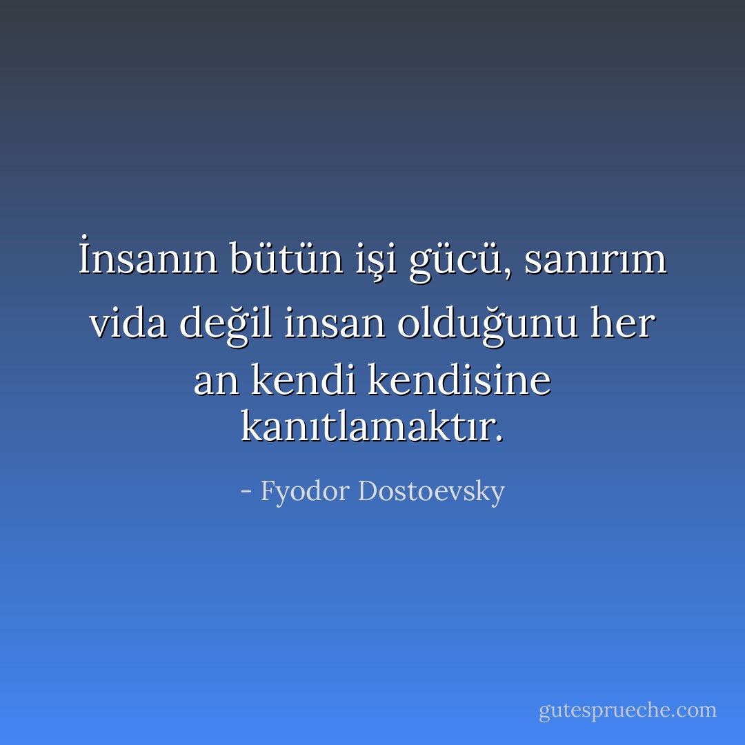 İnsanın bütün işi gücü, sanırım vida değil insan olduğunu her an kendi kendisine kanıtlamaktır. - Fyodor Dostoevsky