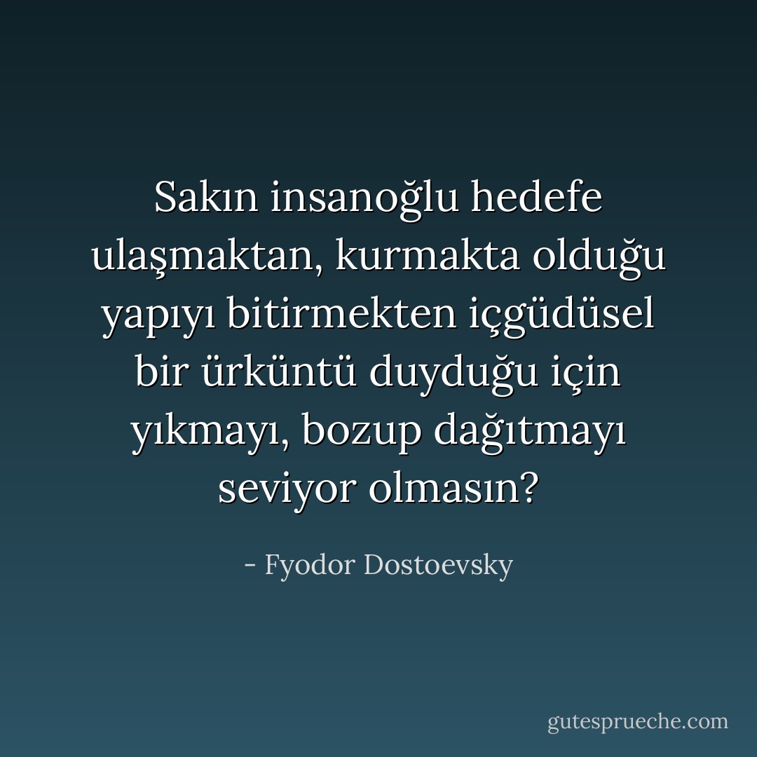 Sakın insanoğlu hedefe ulaşmaktan, kurmakta olduğu yapıyı bitirmekten içgüdüsel bir ürküntü duyduğu için yıkmayı, bozup dağıtmayı seviyor olmasın? - Fyodor Dostoevsky