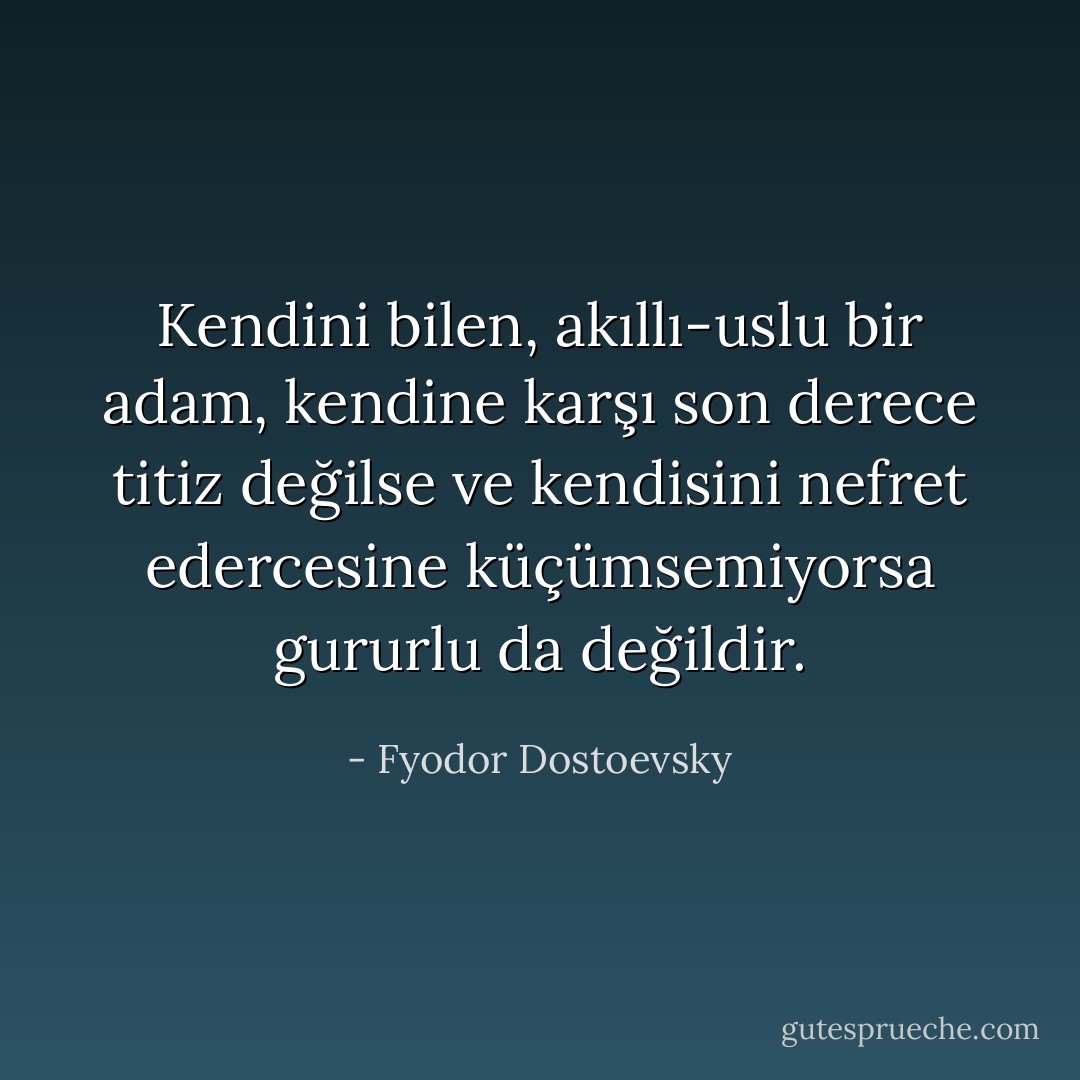 Kendini bilen, akıllı-uslu bir adam, kendine karşı son derece titiz değilse ve kendisini nefret edercesine küçümsemiyorsa gururlu da değildir. - Fyodor Dostoevsky