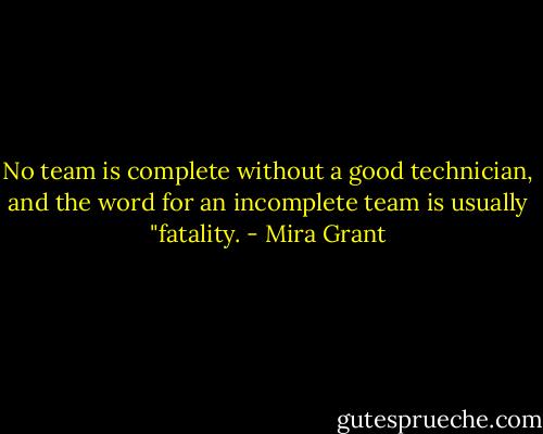 No team is complete without a good technician, and the word for an incomplete team is usually "fatality. - Mira Grant