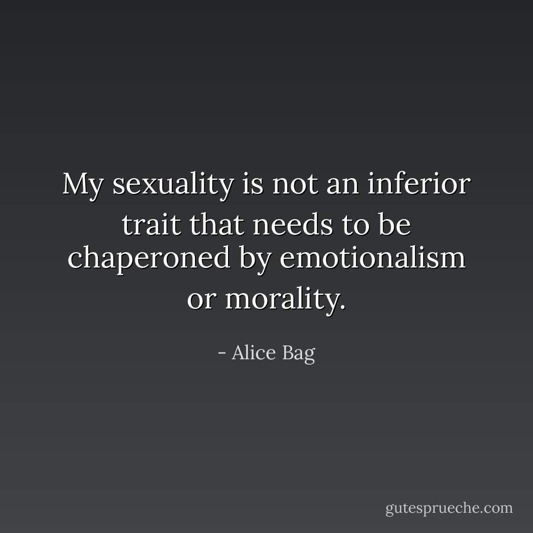 My sexuality is not an inferior trait that needs to be chaperoned by emotionalism or morality. - Alice Bag