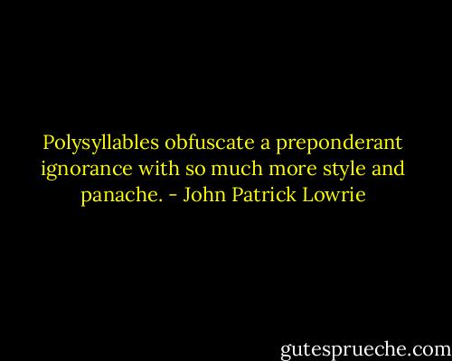 Polysyllables obfuscate a preponderant ignorance with so much more style and panache. - John Patrick Lowrie