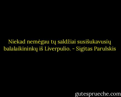 Niekad nemėgau tų saldžiai susišukavusių balalaikininkų iš Liverpulio. - Sigitas Parulskis