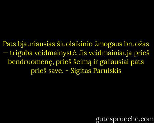 Pats bjauriausias šiuolaikinio žmogaus bruožas — triguba veidmainystė. Jis veidmainiauja prieš bendruomenę, prieš šeimą ir galiausiai pats prieš save. - Sigitas Parulskis