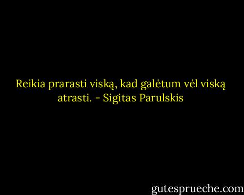 Reikia prarasti viską, kad galėtum vėl viską atrasti. - Sigitas Parulskis