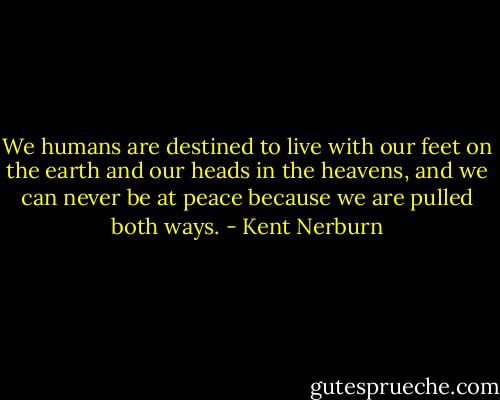 We humans are destined to live with our feet on the earth and our heads in the heavens, and we can never be at peace because we are pulled both ways. - Kent Nerburn