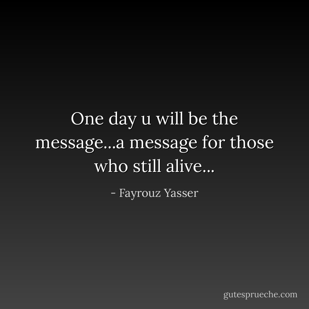 One day u will be the message...a message for those who still alive... - Fayrouz Yasser