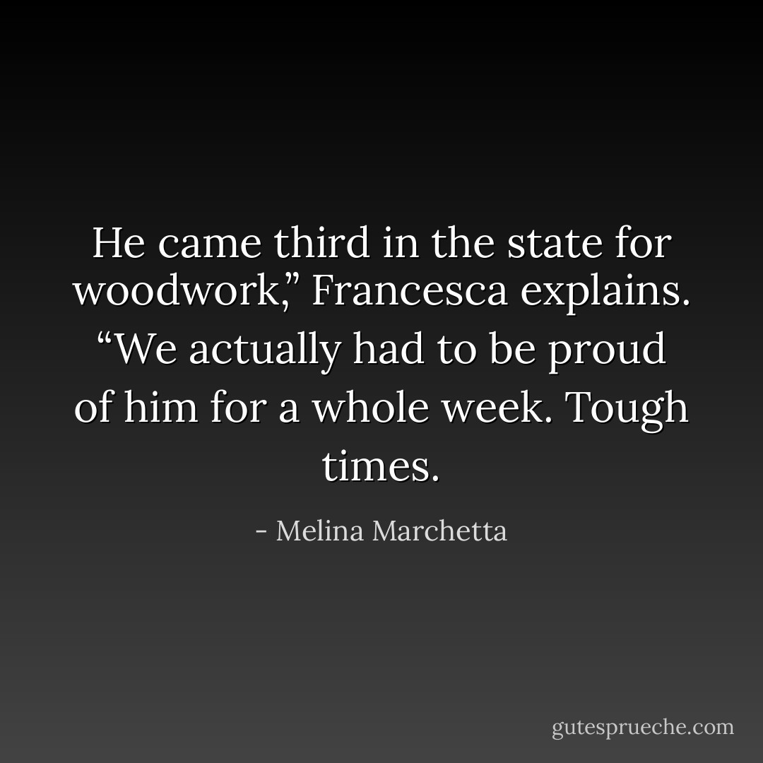 He came third in the state for woodwork,”<br />Francesca explains. “We actually had to be proud of him for a whole week. Tough times. - Melina Marchetta