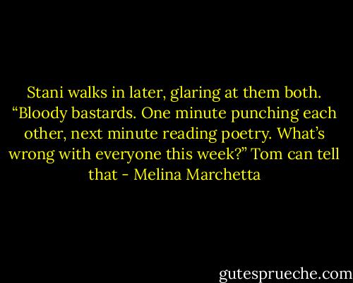 Stani walks in later, glaring at them both.<br />“Bloody bastards. One minute punching each other, next minute reading poetry. What’s wrong with everyone this week?”<br />Tom can tell that - Melina Marchetta