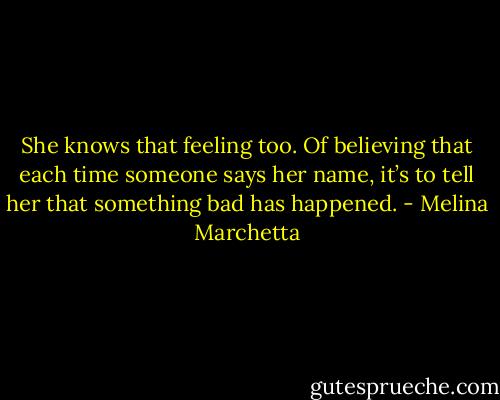 She knows that feeling too. Of believing that each time someone says her name, it’s to tell her that something bad has happened. - Melina Marchetta