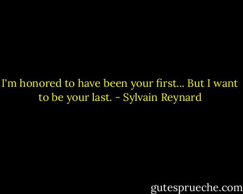 I'm honored to have been your first... But I want to be your last. - Sylvain Reynard