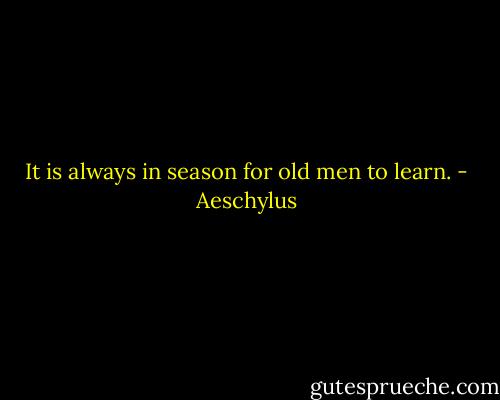 It is always in season for old men to learn. - Aeschylus