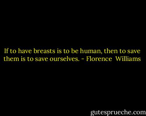 If to have breasts is to be human, then to save them is to save ourselves. - Florence  Williams
