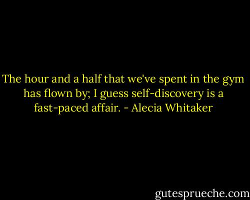 The hour and a half that we've spent in the gym has flown by; I guess self-discovery is a fast-paced affair. - Alecia Whitaker