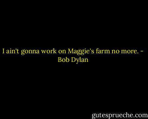 I ain't gonna work on Maggie's farm no more. - Bob Dylan