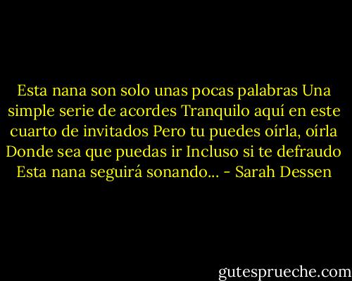 Esta nana son solo unas pocas palabras<br />Una simple serie de acordes<br />Tranquilo aquí en este cuarto de invitados<br />Pero tu puedes oírla, oírla<br />Donde sea que puedas ir<br />Incluso si te defraudo<br />Esta nana seguirá sonando... - Sarah Dessen