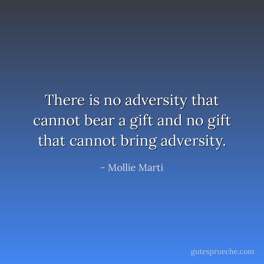 There is no adversity that cannot bear a gift and no gift that cannot bring adversity. - Mollie Marti
