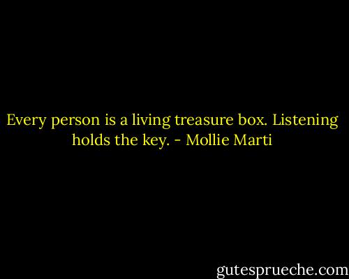 Every person is a living treasure box. Listening holds the key. - Mollie Marti
