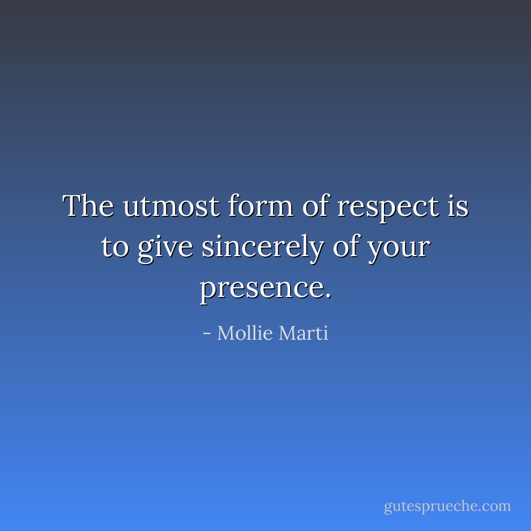 The utmost form of respect is to give sincerely of your presence. - Mollie Marti