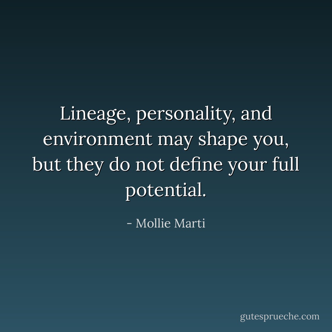 Lineage, personality, and environment may shape you, but they do not define your full potential. - Mollie Marti