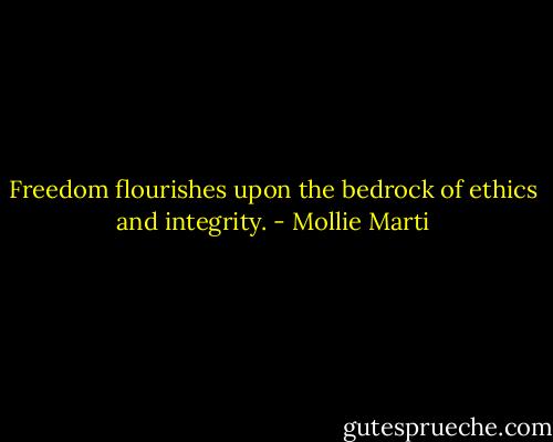 Freedom flourishes upon the bedrock of ethics and integrity. - Mollie Marti