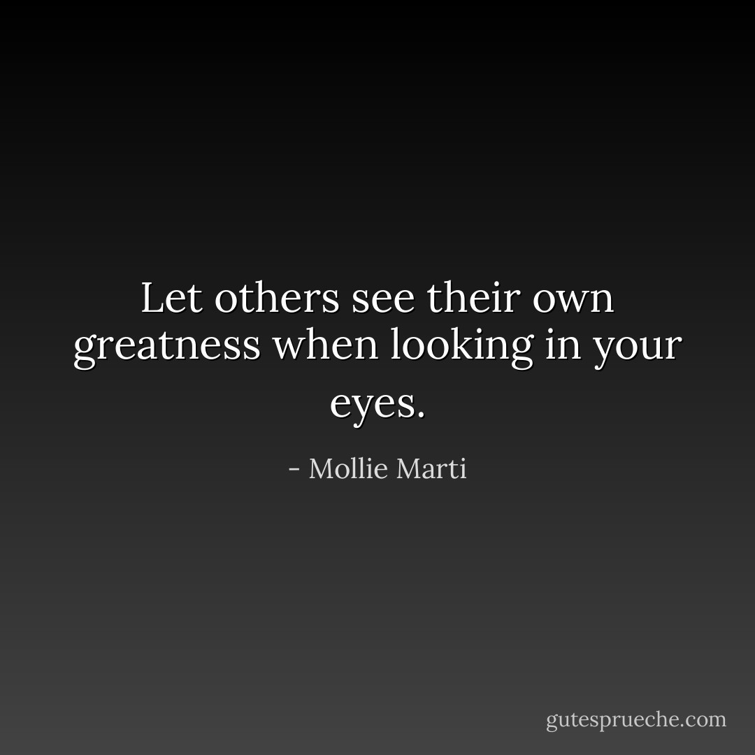 Let others see their own greatness when looking in your eyes. - Mollie Marti