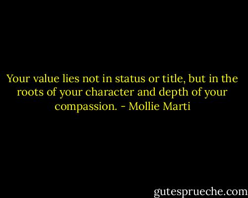 Your value lies not in status or title, but in the roots of your character and depth of your compassion. - Mollie Marti