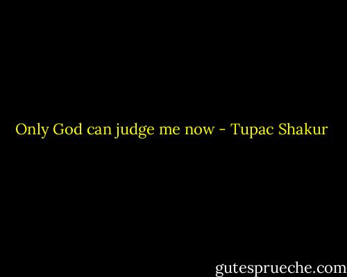 Only God can judge me now - Tupac Shakur