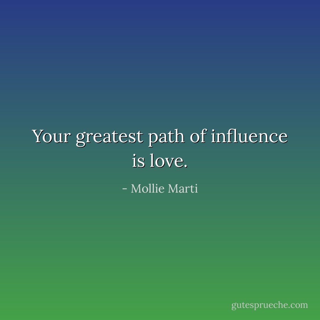 Your greatest path of influence is love. - Mollie Marti