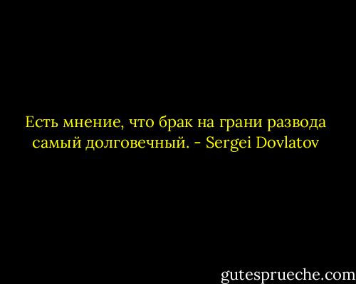 Есть мнение, что брак на грани развода самый долговечный. - Sergei Dovlatov
