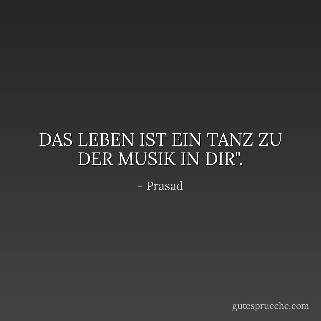 DAS LEBEN IST EIN TANZ ZU DER MUSIK IN DIR". - Prasad<