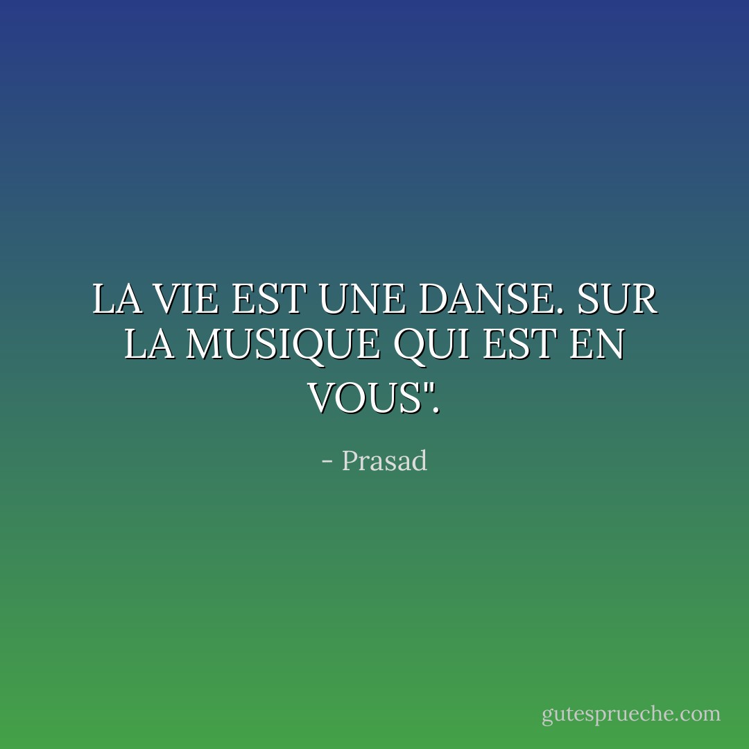 LA VIE EST UNE DANSE. SUR LA MUSIQUE QUI EST EN VOUS". - Prasad