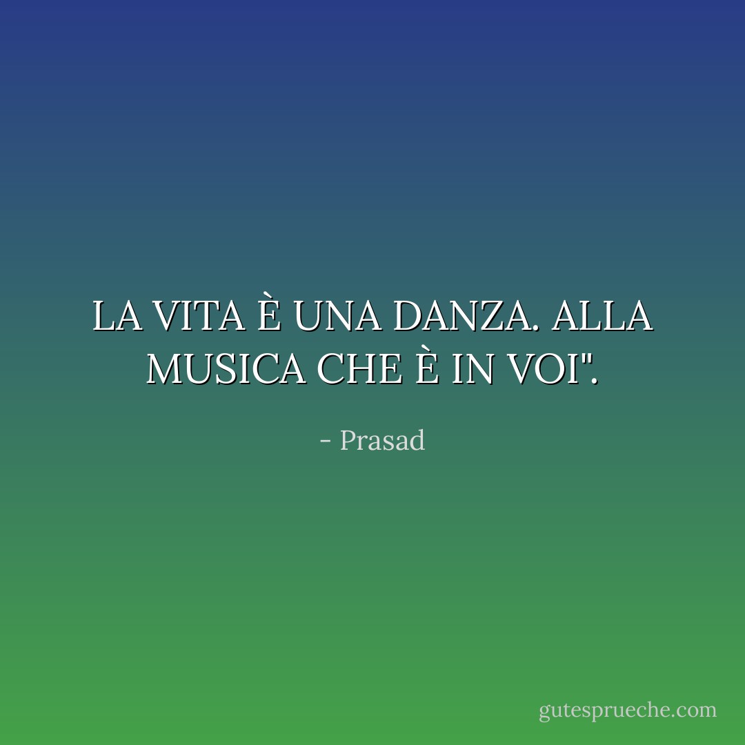 LA VITA È UNA DANZA. ALLA MUSICA CHE È IN VOI". - Prasad