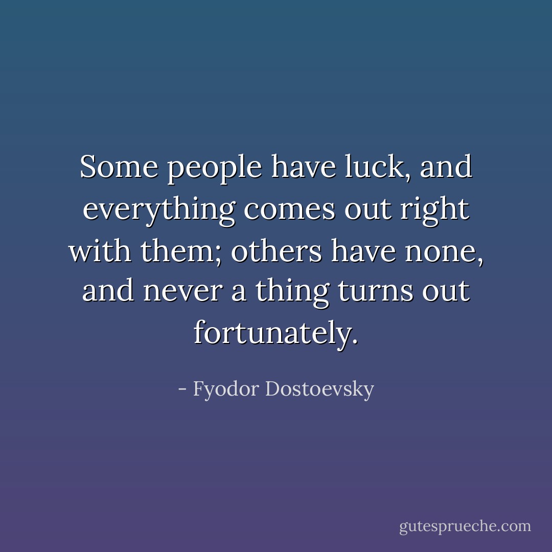 Some people have luck, and everything comes out right with them; others have none, and never a thing turns out fortunately. - Fyodor Dostoevsky