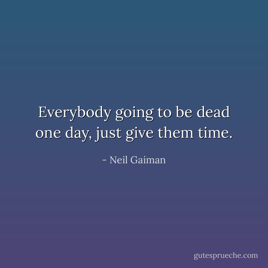 Everybody going to be dead one day, just give them time. - Neil Gaiman