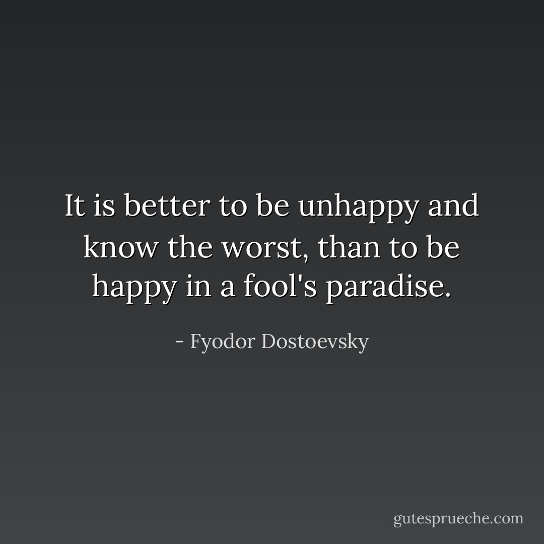 It is better to be unhappy and know the worst, than to be happy in a fool's paradise. - Fyodor Dostoevsky